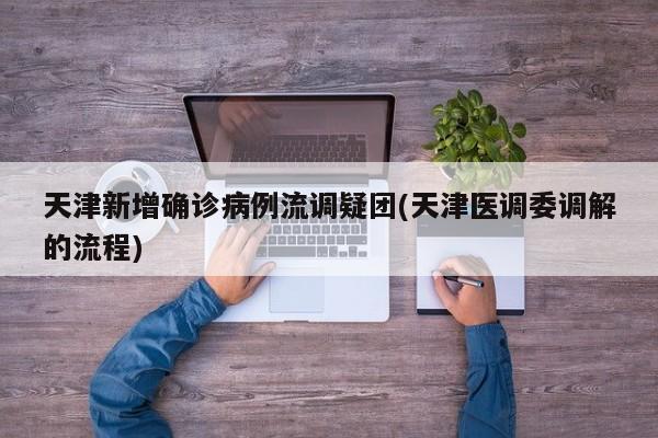 天津新增确诊病例流调疑团(天津医调委调解的流程)