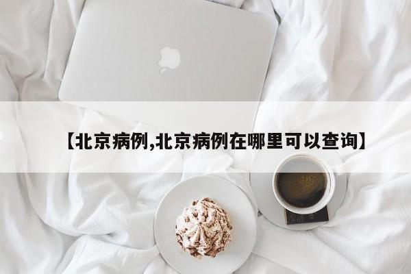【北京病例,北京病例在哪里可以查询】