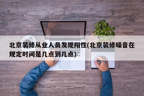 北京装修从业人员发现阳性(北京装修噪音在规定时间是几点到几点)