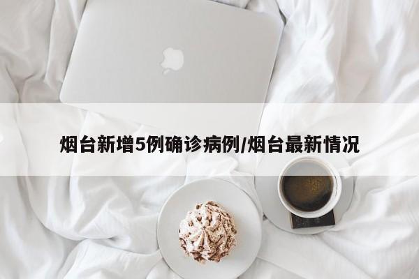 烟台新增5例确诊病例/烟台最新情况