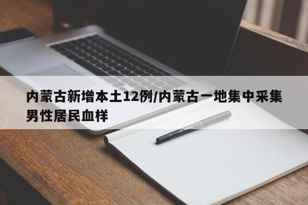 内蒙古新增本土12例/内蒙古一地集中采集男性居民血样