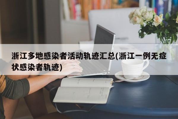 浙江多地感染者活动轨迹汇总(浙江一例无症状感染者轨迹)