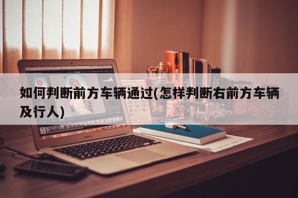如何判断前方车辆通过(怎样判断右前方车辆及行人)