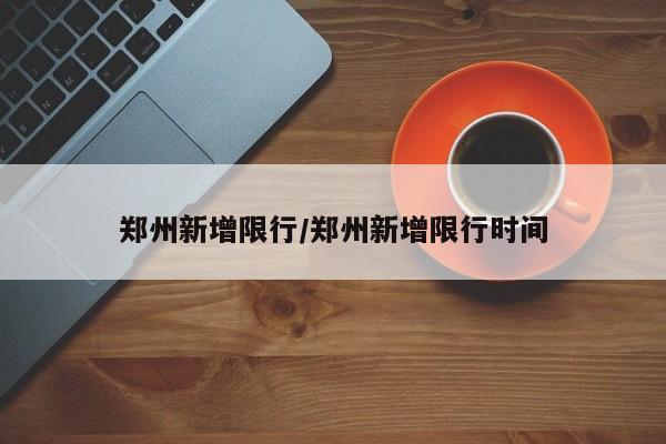 郑州新增限行/郑州新增限行时间
