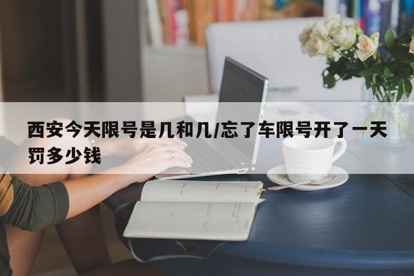 西安今天限号是几和几/忘了车限号开了一天罚多少钱