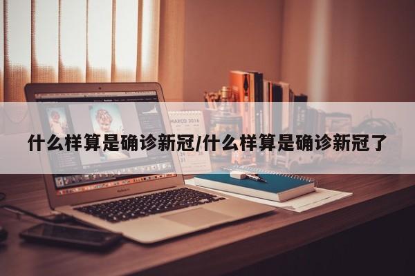 什么样算是确诊新冠/什么样算是确诊新冠了
