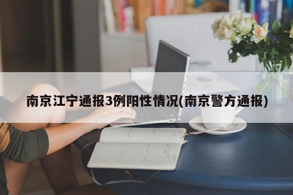南京江宁通报3例阳性情况(南京警方通报)