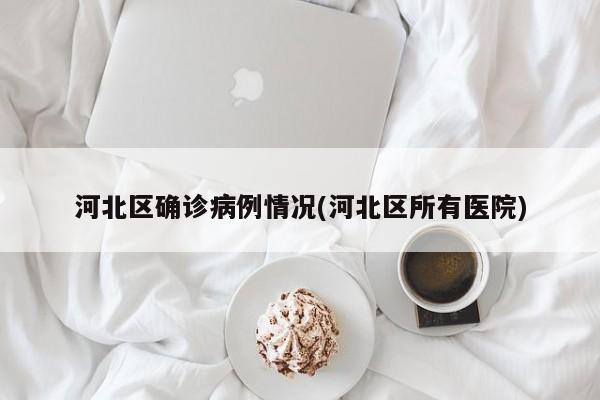河北区确诊病例情况(河北区所有医院)