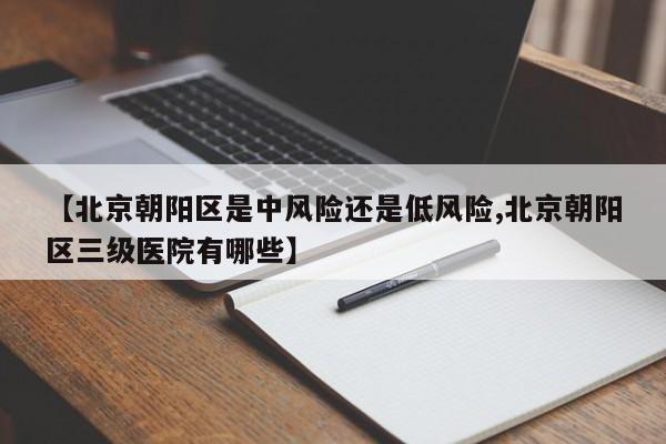 【北京朝阳区是中风险还是低风险,北京朝阳区三级医院有哪些】