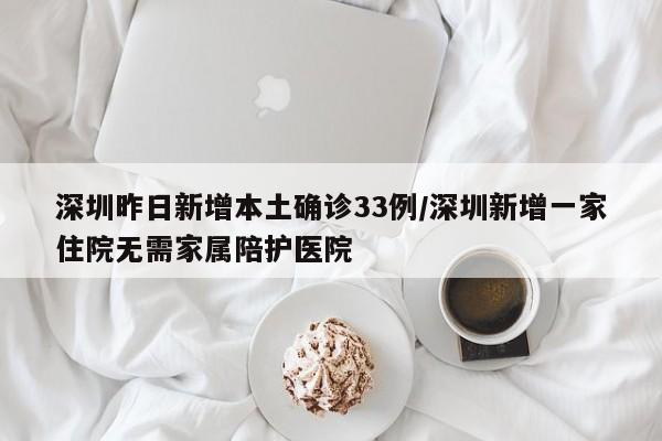 深圳昨日新增本土确诊33例/深圳新增一家住院无需家属陪护医院