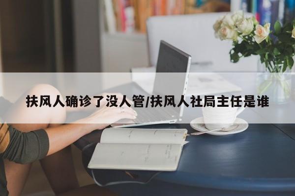 扶风人确诊了没人管/扶风人社局主任是谁