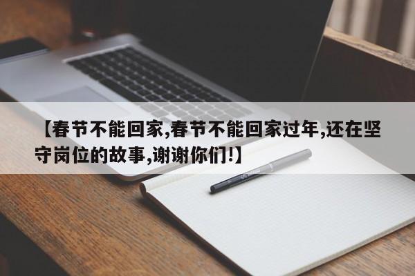 【春节不能回家,春节不能回家过年,还在坚守岗位的故事,谢谢你们!】