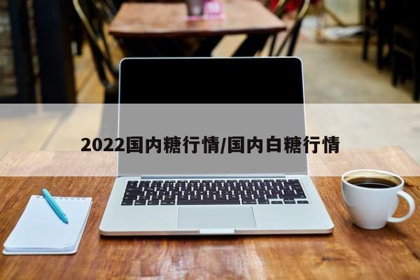 2022国内糖行情/国内白糖行情