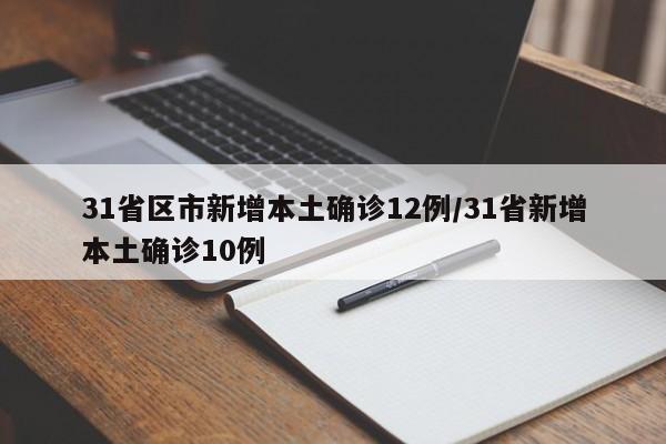 31省区市新增本土确诊12例/31省新增本土确诊10例