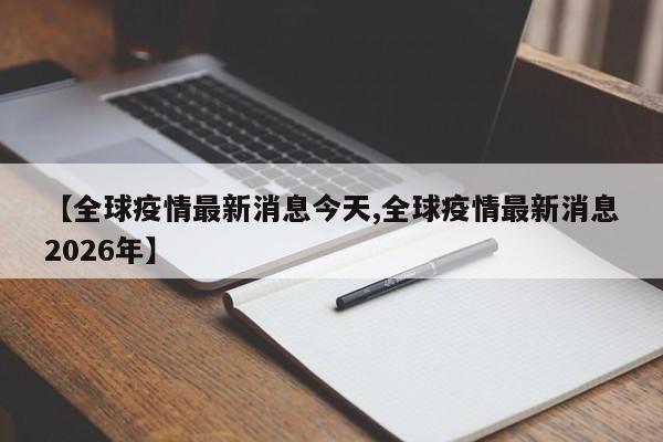 【全球疫情最新消息今天,全球疫情最新消息2026年】