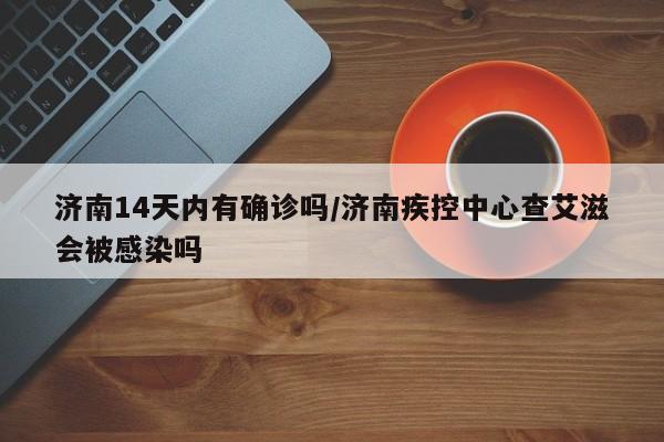 济南14天内有确诊吗/济南疾控中心查艾滋会被感染吗