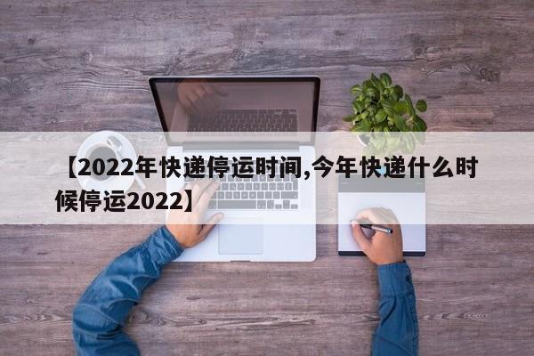 【2022年快递停运时间,今年快递什么时候停运2022】