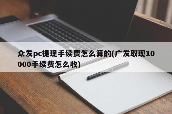 众发pc提现手续费怎么算的(广发取现10000手续费怎么收)