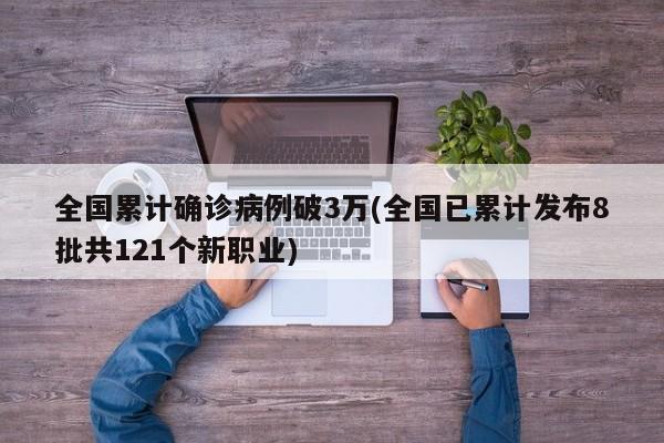 全国累计确诊病例破3万(全国已累计发布8批共121个新职业)
