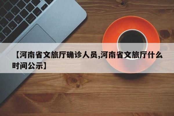 【河南省文旅厅确诊人员,河南省文旅厅什么时间公示】