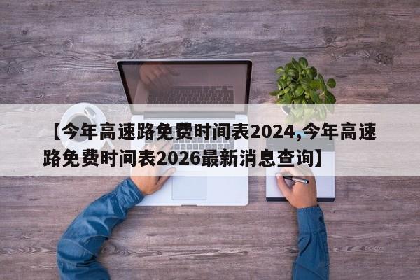 【今年高速路免费时间表2024,今年高速路免费时间表2026最新消息查询】